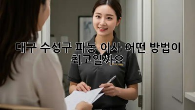 대구 수성구 파동 이사, 어떤 방법이 최고일까요? 🤔